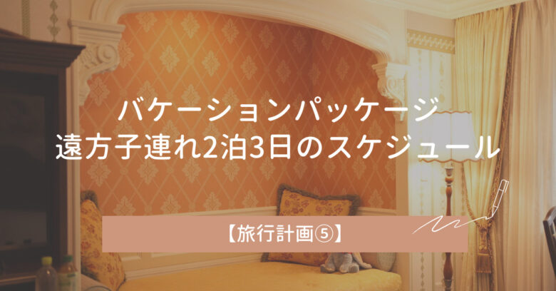 バケーションパッケージでディズニーを回る｜遠方子連れ2泊3日のスケジュール【旅行計画⑤】
